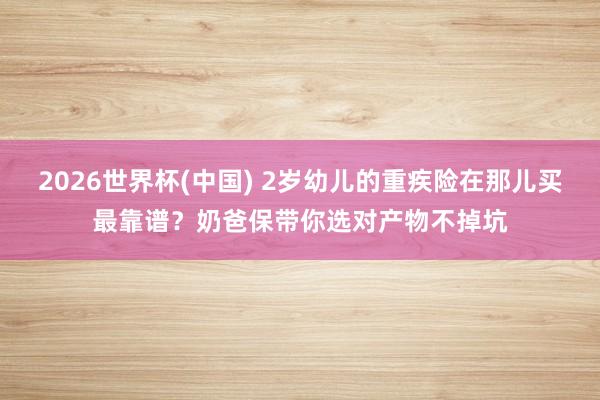 2026世界杯(中国) 2岁幼儿的重疾险在那儿买最靠谱?奶爸保带你选对产物不掉坑