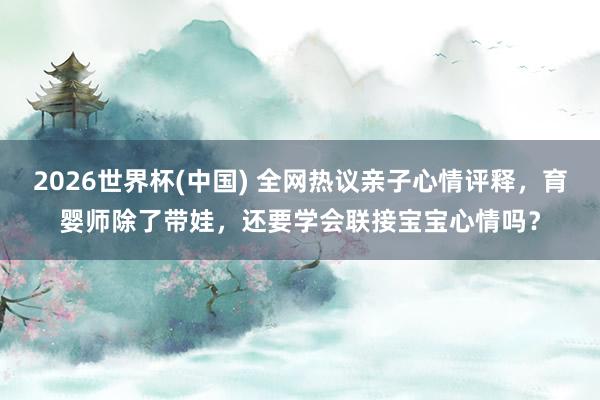 2026世界杯(中国) 全网热议亲子心情评释,育婴师除了带娃,还要学会联接宝宝心情吗?
