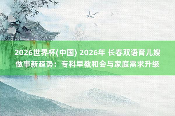2026世界杯(中国) 2026年 长春双语育儿嫂做事新趋势:专科早教和会与家庭需求升级