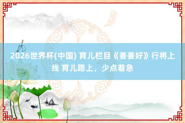2026世界杯(中国) 育儿栏目《姜姜好》行将上线 育儿路上,少点着急