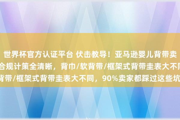 世界杯官方认证平台 伏击教导!亚马逊婴儿背带卖家必看:2026年最新合规计策全清晰,背巾/软背带/框架式背带圭表大不同,90%卖家都踩过这些坑!