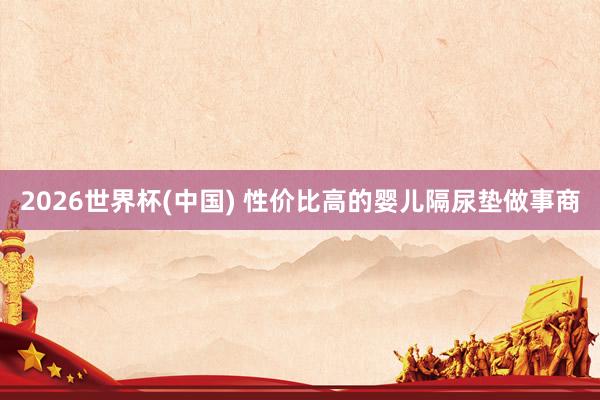 2026世界杯(中国) 性价比高的婴儿隔尿垫做事商