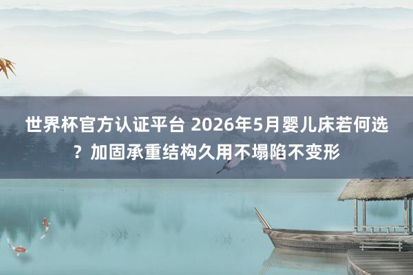 世界杯官方认证平台 2026年5月婴儿床若何选?加固承重结构久用不塌陷不变形