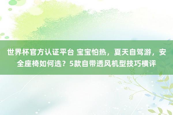 世界杯官方认证平台 宝宝怕热,夏天自驾游,安全座椅如何选?5款自带透风机型技巧横评
