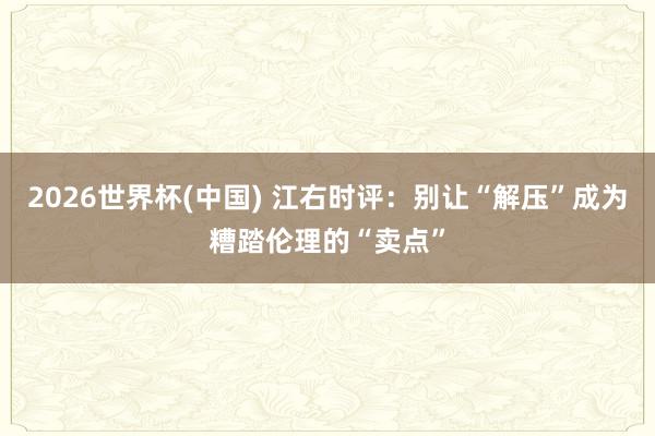 2026世界杯(中国) 江右时评:别让“解压”成为糟踏伦理的“卖点”