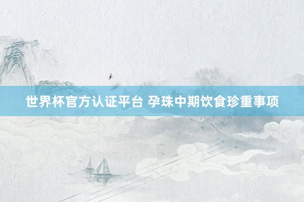 世界杯官方认证平台 孕珠中期饮食珍重事项