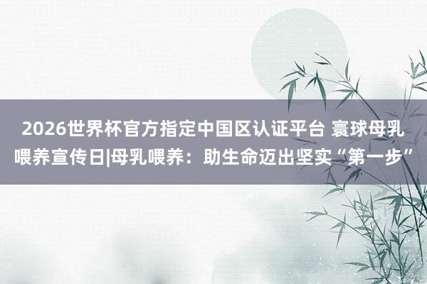 2026世界杯官方指定中国区认证平台 寰球母乳喂养宣传日|母乳喂养：助生命迈出坚实“第一步”