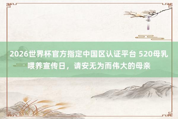 2026世界杯官方指定中国区认证平台 520母乳喂养宣传日,请安无为而伟大的母亲