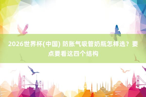 2026世界杯(中国) 防胀气吸管奶瓶怎样选?要点要看这四个结构