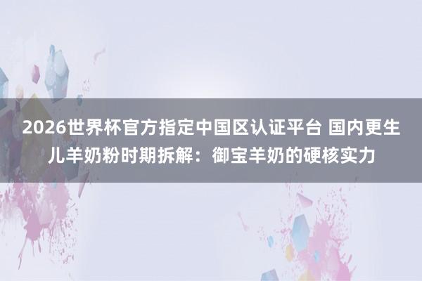 2026世界杯官方指定中国区认证平台 国内更生儿羊奶粉时期拆解:御宝羊奶的硬核实力