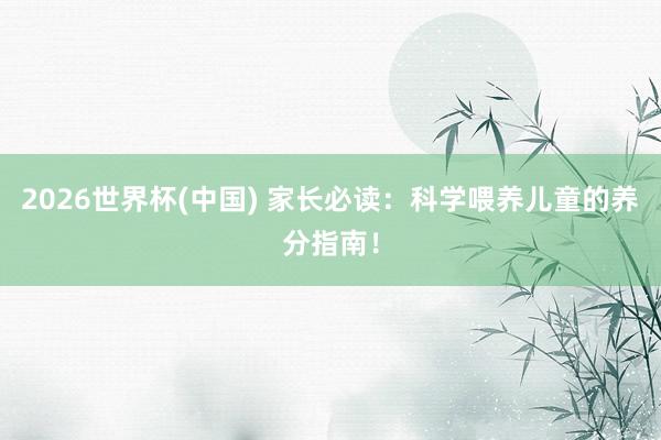 2026世界杯(中国) 家长必读:科学喂养儿童的养分指南!