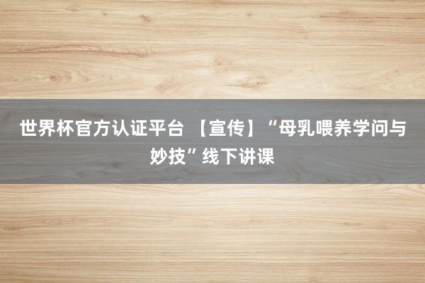世界杯官方认证平台 【宣传】“母乳喂养学问与妙技”线下讲课