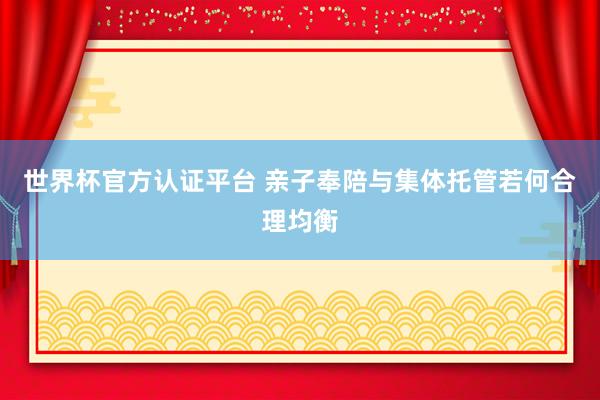 世界杯官方认证平台 亲子奉陪与集体托管若何合理均衡