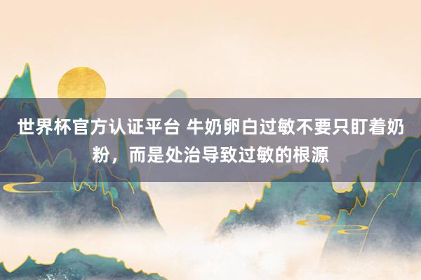 世界杯官方认证平台 牛奶卵白过敏不要只盯着奶粉，<a href=