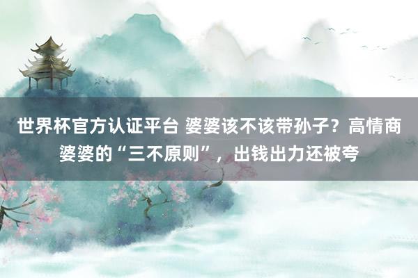 世界杯官方认证平台 婆婆该不该带孙子?高情商婆婆的“三不原则”,出钱出力还被夸