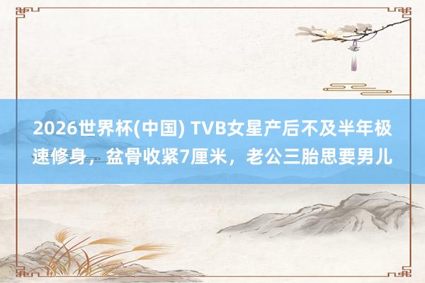 2026世界杯(中国) TVB女星产后不及半年极速修身,盆骨收紧7厘米,老公三胎思要男儿