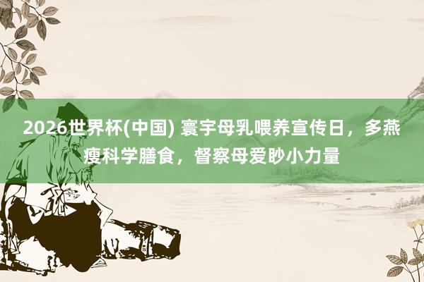 2026世界杯(中国) 寰宇母乳喂养宣传日，多燕瘦科学膳食，督察母爱眇小力量