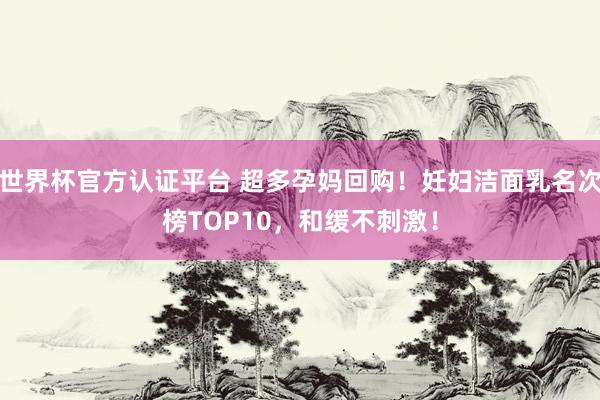 世界杯官方认证平台 超多孕妈回购!妊妇洁面乳名次榜TOP10,和缓不刺激!
