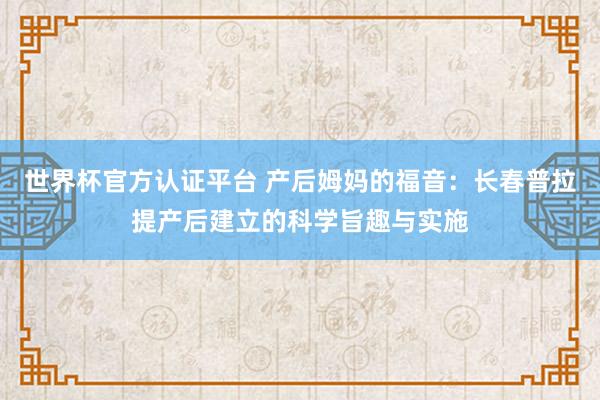 世界杯官方认证平台 产后姆妈的福音：长春普拉提产后建立的科学旨趣与实施