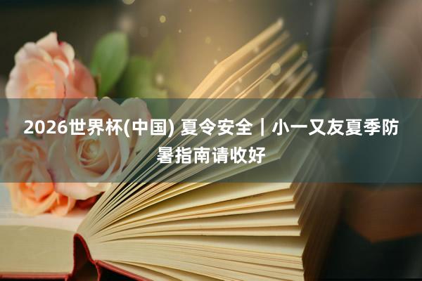 2026世界杯(中国) 夏令安全|小一又友夏季防暑指南请收好