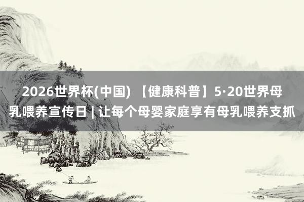 2026世界杯(中国) 【健康科普】5·20世界母乳喂养宣传日 | 让每个母婴家庭享有母乳喂养支抓