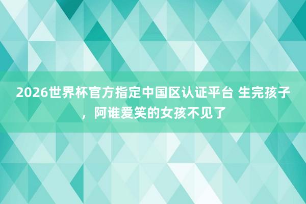 2026世界杯官方指定中国区认证平台 生完孩子,阿谁爱笑的女孩不见了