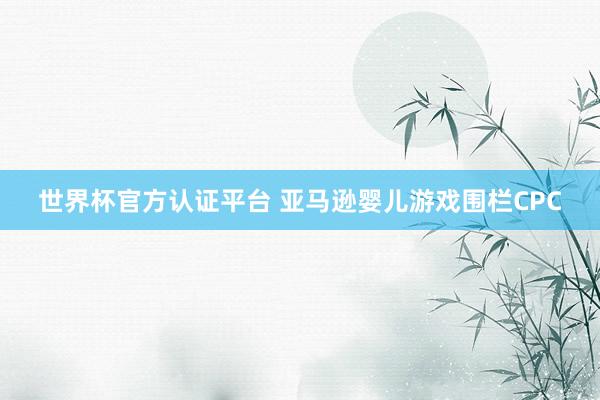 世界杯官方认证平台 亚马逊婴儿游戏围栏CPC