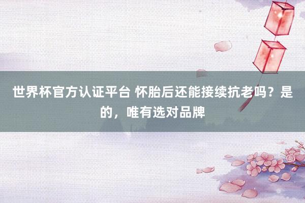 世界杯官方认证平台 怀胎后还能接续抗老吗？是的，唯有选对品牌