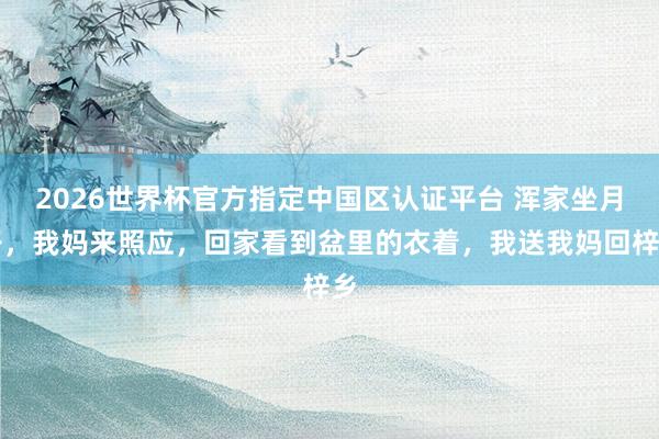2026世界杯官方指定中国区认证平台 浑家坐月子，我妈来照应，回家看到盆里的衣着，我送我妈回梓乡