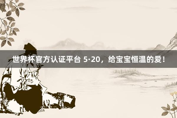 世界杯官方认证平台 5·20,给宝宝恒温的爱!