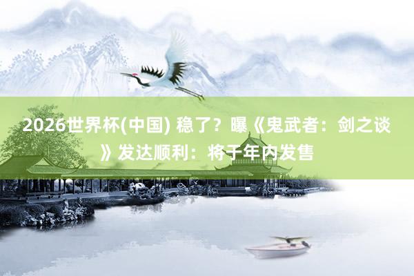 2026世界杯(中国) 稳了？曝《鬼武者：剑之谈》发达顺利：将于年内发售