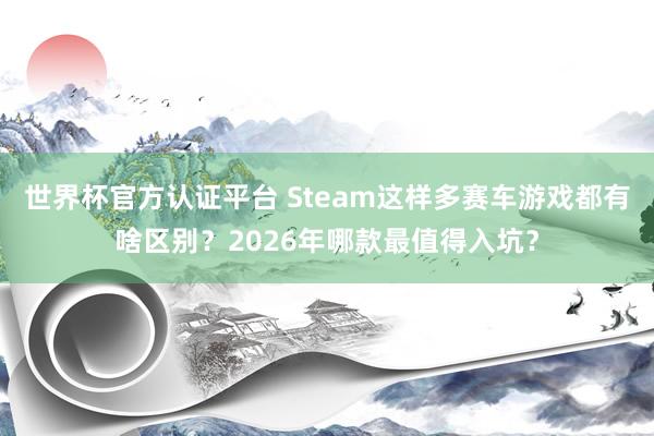世界杯官方认证平台 Steam这样多赛车游戏都有啥区别?2026年哪款最值得入坑?