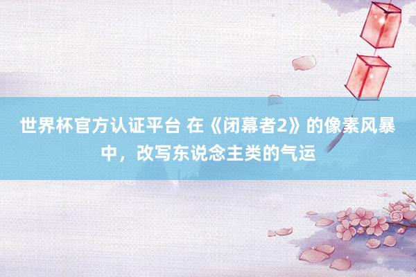 世界杯官方认证平台 在《闭幕者2》的像素风暴中，改写东说念主类的气运