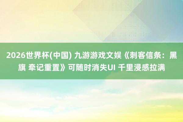 2026世界杯(中国) 九游游戏文娱《刺客信条:黑旗 牵记重置》可随时消失UI 千里浸感拉满