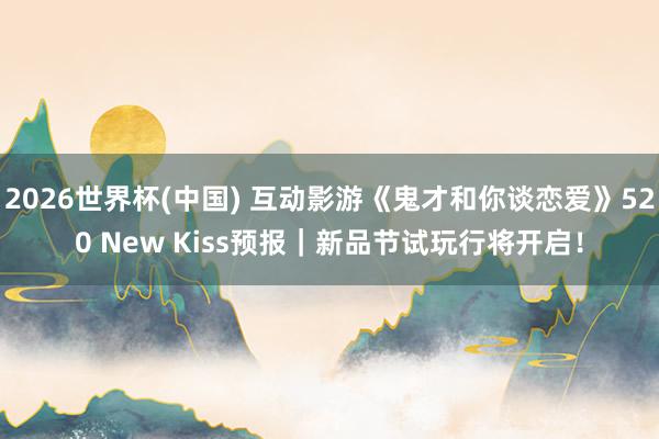 2026世界杯(中国) 互动影游《鬼才和你谈恋爱》520 New Kiss预报|新品节试玩行将开启!