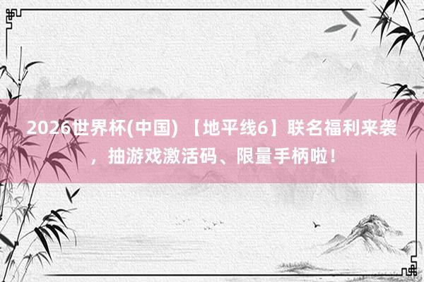 2026世界杯(中国) 【地平线6】联名福利来袭,抽游戏激活码、限量手柄啦!