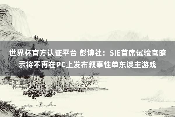 世界杯官方认证平台 彭博社:SIE首席试验官暗示将不再在PC上发布叙事性单东谈主游戏