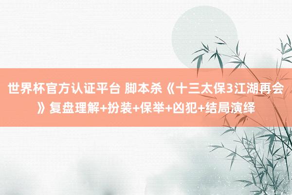 世界杯官方认证平台 脚本杀《十三太保3江湖再会》复盘理解+扮装+保举+凶犯+结局演绎