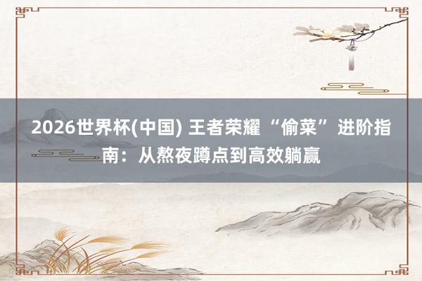 2026世界杯(中国) 王者荣耀 “偷菜” 进阶指南:从熬夜蹲点到高效躺赢