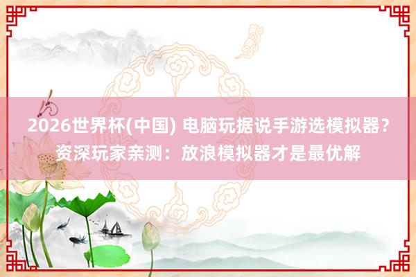 2026世界杯(中国) 电脑玩据说手游选模拟器？资深玩家亲测：放浪模拟器才是最优解