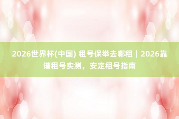 2026世界杯(中国) 租号保举去哪租|2026靠谱租号实测,安定租号指南