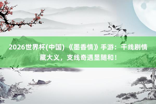 2026世界杯(中国) 《墨香情》手游:干线剧情藏大义,支线奇遇显随和!