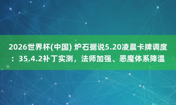 2026世界杯(中国) 炉石据说5.20凌晨卡牌调度:35.4.2补丁实测,法师加强、恶魔体系降温