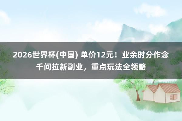 2026世界杯(中国) 单价12元!业余时分作念千问拉新副业,重点玩法全领略