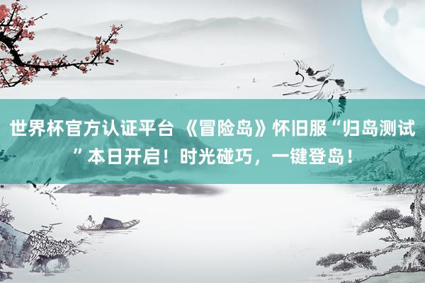 世界杯官方认证平台 《冒险岛》怀旧服“归岛测试”本日开启!时光碰巧,一键登岛!