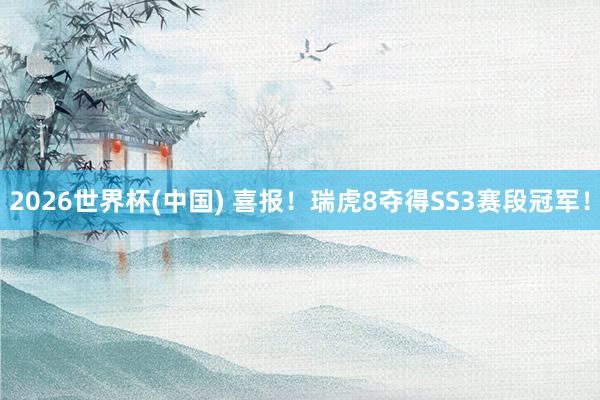 2026世界杯(中国) 喜报！瑞虎8夺得SS3赛段冠军！