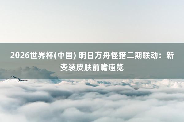 2026世界杯(中国) 明日方舟怪猎二期联动：新变装皮肤前瞻速览