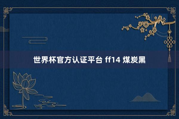 世界杯官方认证平台 ff14 煤炭黑
