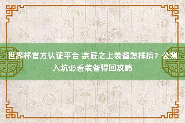 世界杯官方认证平台 宗匠之上装备怎样搞？公测入坑必看装备得回攻略