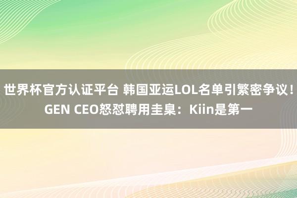世界杯官方认证平台 韩国亚运LOL名单引繁密争议!GEN CEO怒怼聘用圭臬:Kiin是第一